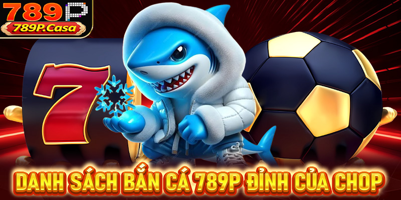 Danh sách các sảnh game bắn cá 789P đỉnh của chop tại Việt Nam