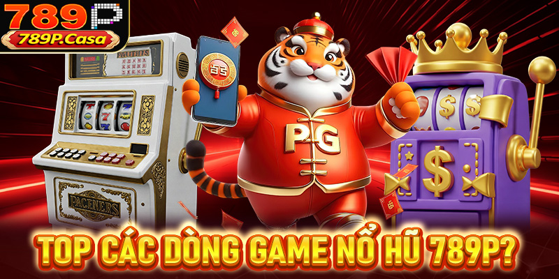 Top các dòng game nổ hũ đổi thưởng cực phẩm tại 789P