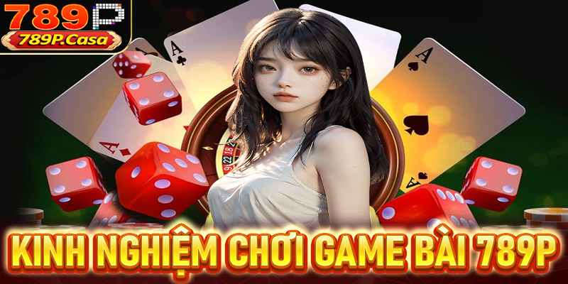 Kinh nghiệm chơi game bài 789P dễ thắng
